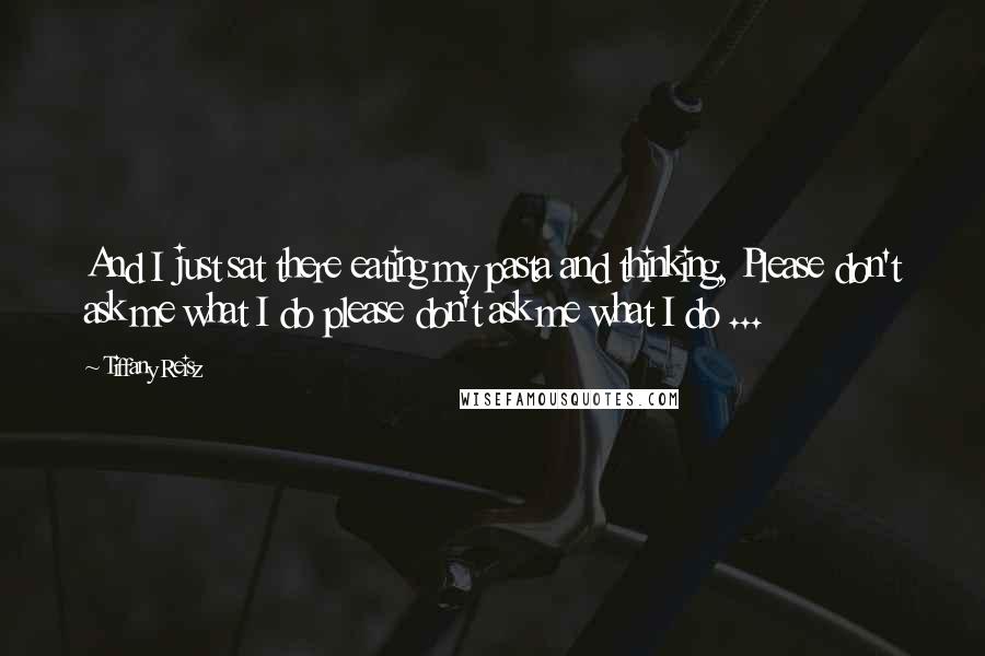 Tiffany Reisz Quotes: And I just sat there eating my pasta and thinking, Please don't ask me what I do please don't ask me what I do ...