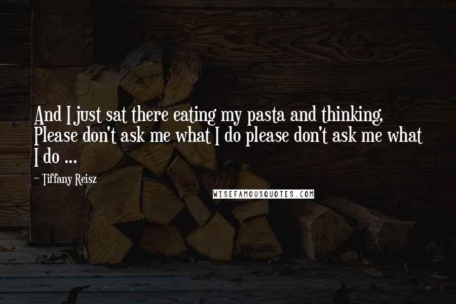 Tiffany Reisz Quotes: And I just sat there eating my pasta and thinking, Please don't ask me what I do please don't ask me what I do ...