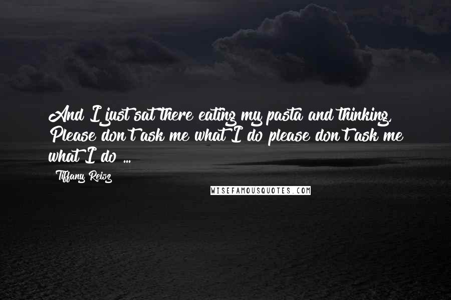 Tiffany Reisz Quotes: And I just sat there eating my pasta and thinking, Please don't ask me what I do please don't ask me what I do ...