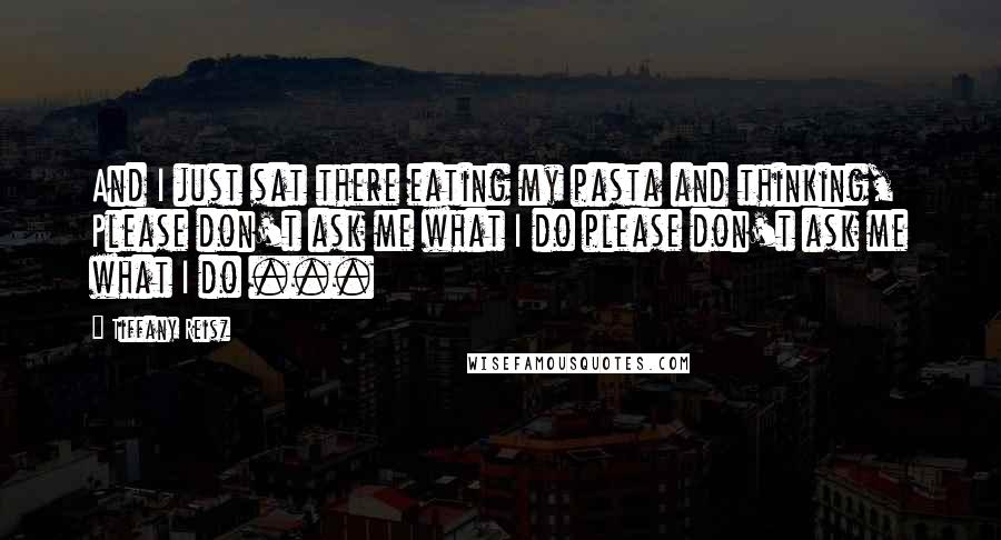 Tiffany Reisz Quotes: And I just sat there eating my pasta and thinking, Please don't ask me what I do please don't ask me what I do ...