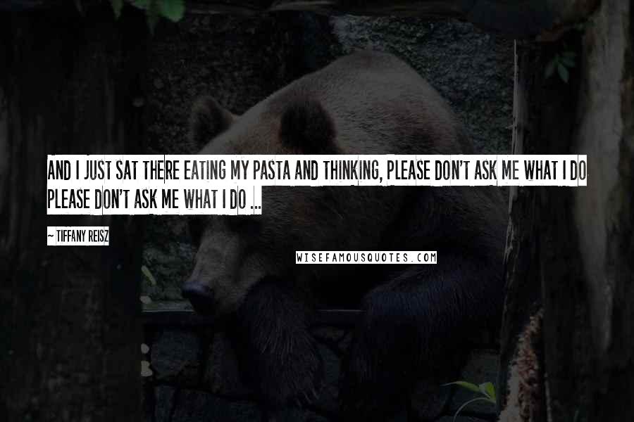 Tiffany Reisz Quotes: And I just sat there eating my pasta and thinking, Please don't ask me what I do please don't ask me what I do ...