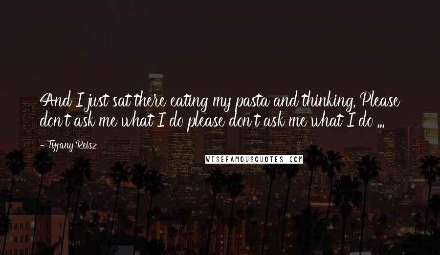 Tiffany Reisz Quotes: And I just sat there eating my pasta and thinking, Please don't ask me what I do please don't ask me what I do ...