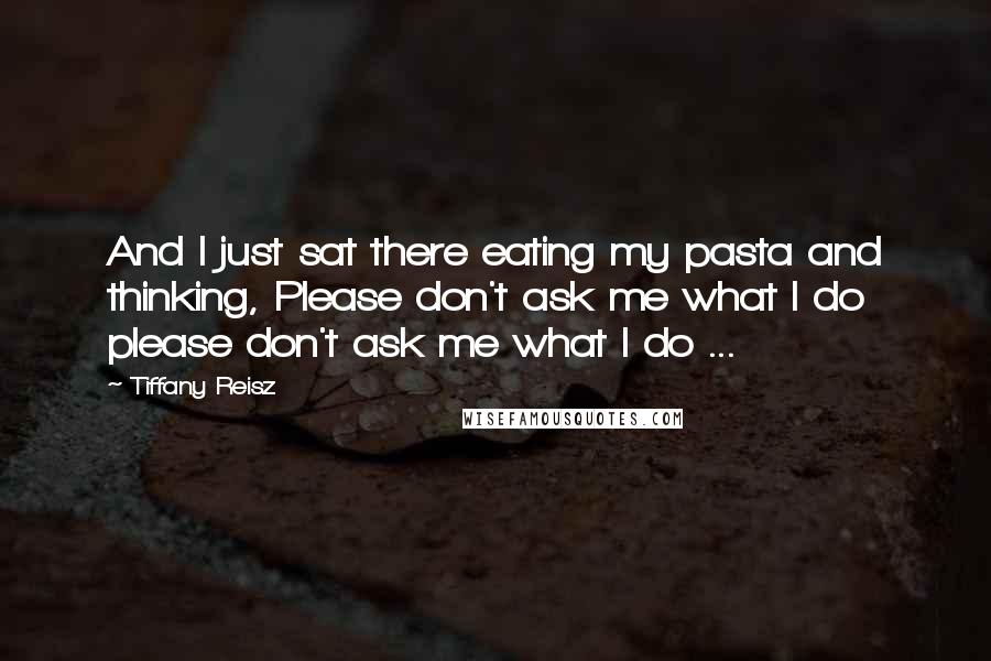 Tiffany Reisz Quotes: And I just sat there eating my pasta and thinking, Please don't ask me what I do please don't ask me what I do ...