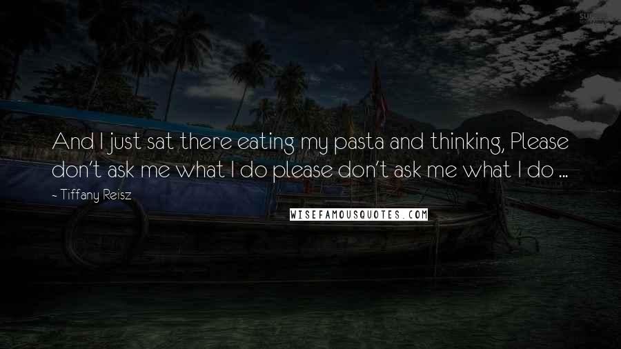 Tiffany Reisz Quotes: And I just sat there eating my pasta and thinking, Please don't ask me what I do please don't ask me what I do ...