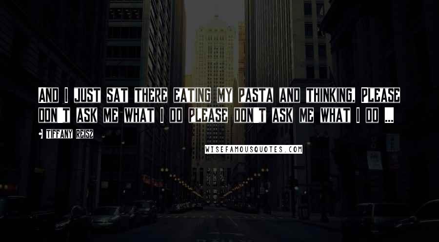 Tiffany Reisz Quotes: And I just sat there eating my pasta and thinking, Please don't ask me what I do please don't ask me what I do ...