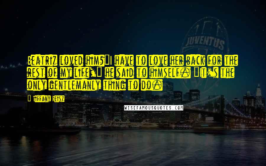 Tiffany Reisz Quotes: Beatriz loved him?"I have to love her back for the rest of my life," he said to himself. "It's the only gentlemanly thing to do.