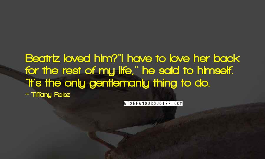 Tiffany Reisz Quotes: Beatriz loved him?"I have to love her back for the rest of my life," he said to himself. "It's the only gentlemanly thing to do.