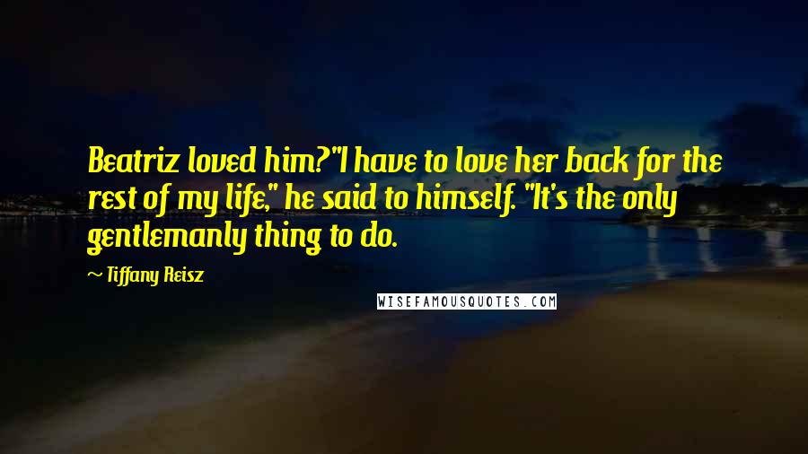 Tiffany Reisz Quotes: Beatriz loved him?"I have to love her back for the rest of my life," he said to himself. "It's the only gentlemanly thing to do.