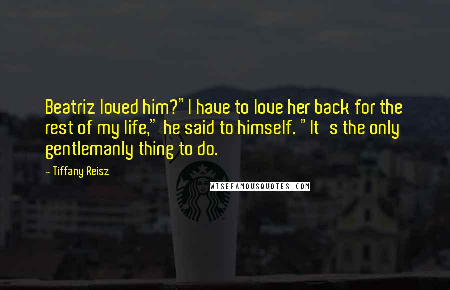 Tiffany Reisz Quotes: Beatriz loved him?"I have to love her back for the rest of my life," he said to himself. "It's the only gentlemanly thing to do.