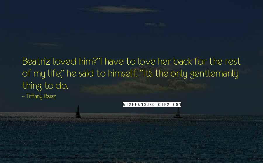 Tiffany Reisz Quotes: Beatriz loved him?"I have to love her back for the rest of my life," he said to himself. "It's the only gentlemanly thing to do.