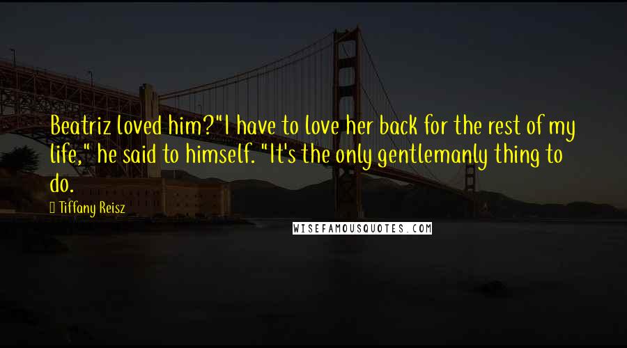 Tiffany Reisz Quotes: Beatriz loved him?"I have to love her back for the rest of my life," he said to himself. "It's the only gentlemanly thing to do.