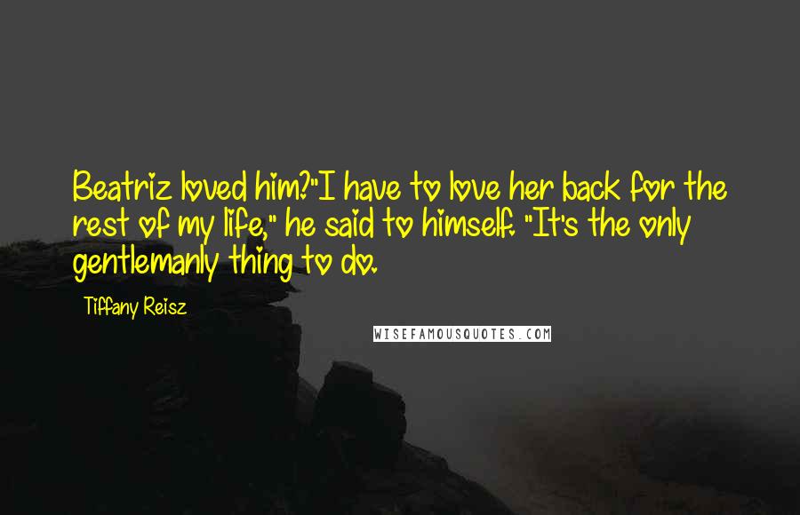 Tiffany Reisz Quotes: Beatriz loved him?"I have to love her back for the rest of my life," he said to himself. "It's the only gentlemanly thing to do.