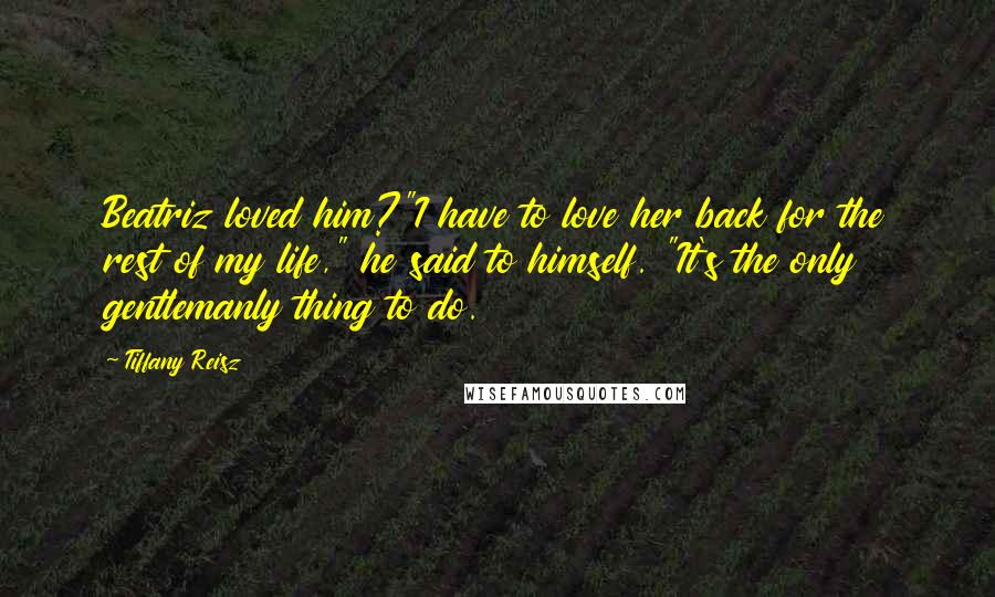 Tiffany Reisz Quotes: Beatriz loved him?"I have to love her back for the rest of my life," he said to himself. "It's the only gentlemanly thing to do.