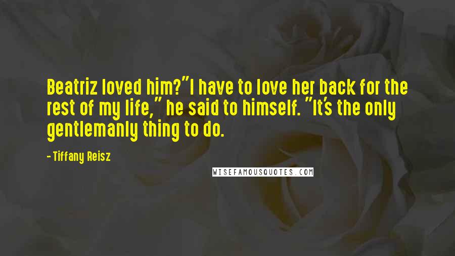 Tiffany Reisz Quotes: Beatriz loved him?"I have to love her back for the rest of my life," he said to himself. "It's the only gentlemanly thing to do.