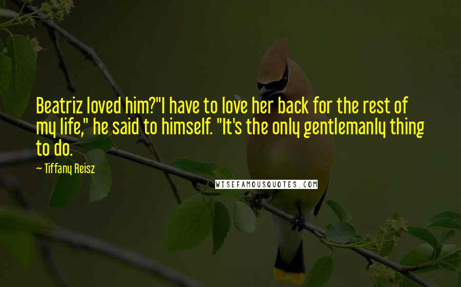 Tiffany Reisz Quotes: Beatriz loved him?"I have to love her back for the rest of my life," he said to himself. "It's the only gentlemanly thing to do.