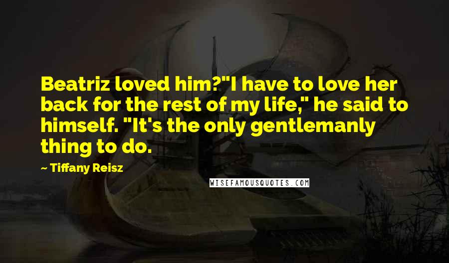 Tiffany Reisz Quotes: Beatriz loved him?"I have to love her back for the rest of my life," he said to himself. "It's the only gentlemanly thing to do.