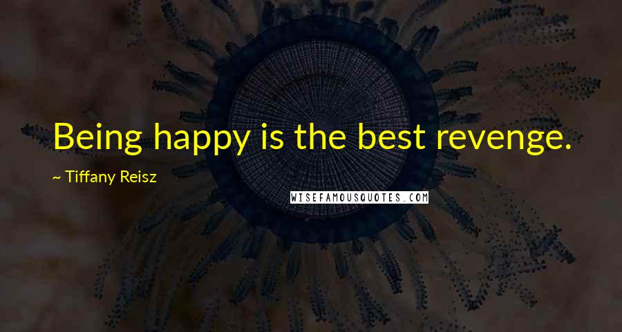Tiffany Reisz Quotes: Being happy is the best revenge.