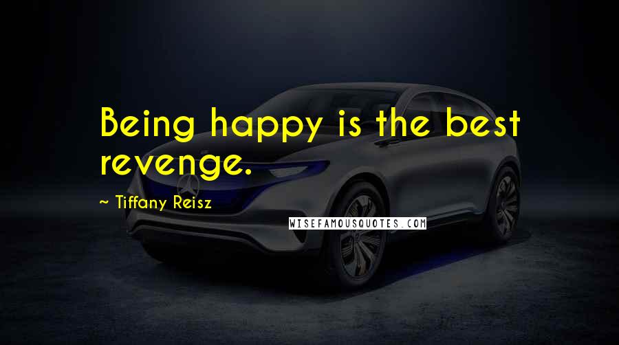 Tiffany Reisz Quotes: Being happy is the best revenge.