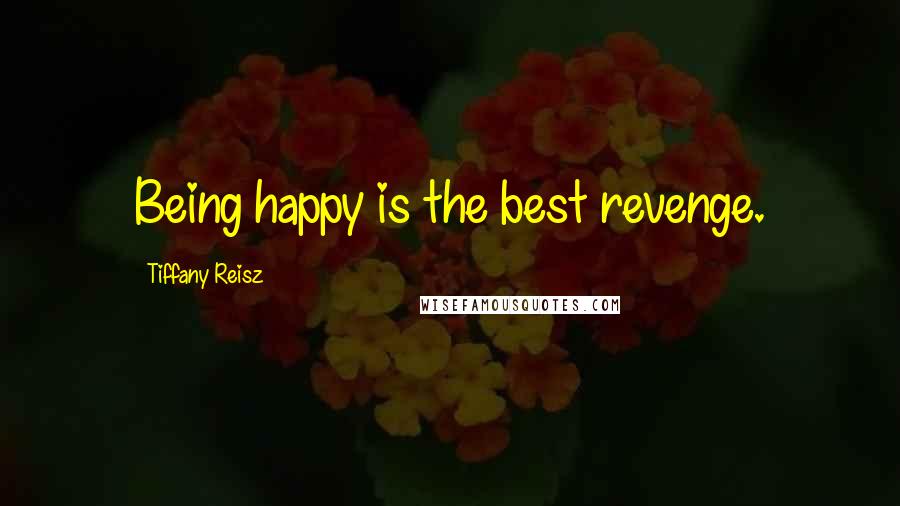 Tiffany Reisz Quotes: Being happy is the best revenge.