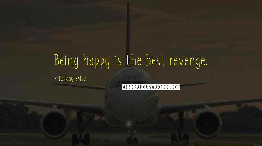 Tiffany Reisz Quotes: Being happy is the best revenge.