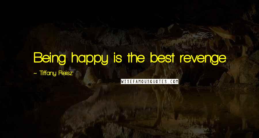 Tiffany Reisz Quotes: Being happy is the best revenge.