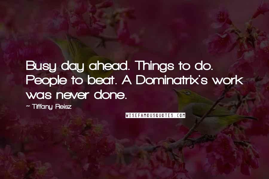 Tiffany Reisz Quotes: Busy day ahead. Things to do. People to beat. A Dominatrix's work was never done.