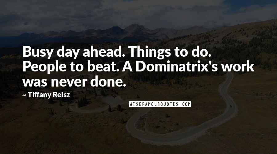 Tiffany Reisz Quotes: Busy day ahead. Things to do. People to beat. A Dominatrix's work was never done.