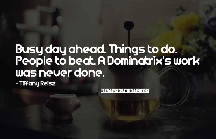 Tiffany Reisz Quotes: Busy day ahead. Things to do. People to beat. A Dominatrix's work was never done.