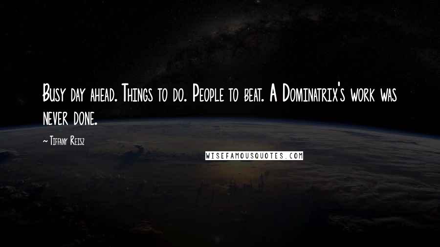 Tiffany Reisz Quotes: Busy day ahead. Things to do. People to beat. A Dominatrix's work was never done.