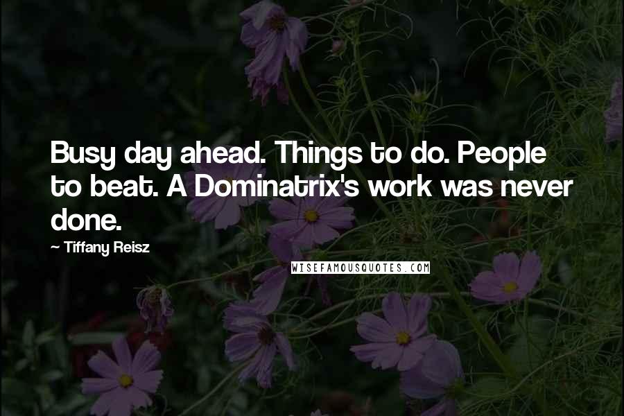 Tiffany Reisz Quotes: Busy day ahead. Things to do. People to beat. A Dominatrix's work was never done.