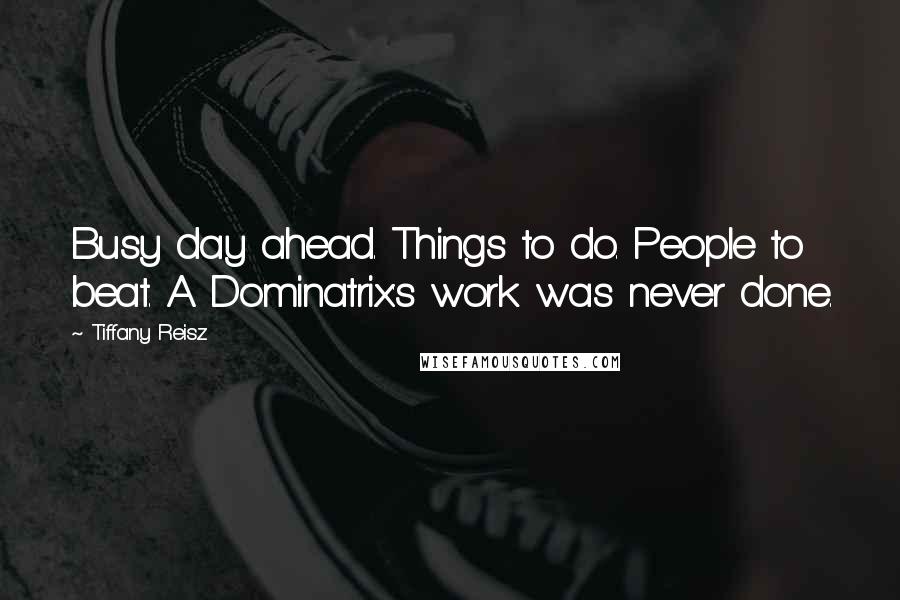 Tiffany Reisz Quotes: Busy day ahead. Things to do. People to beat. A Dominatrix's work was never done.