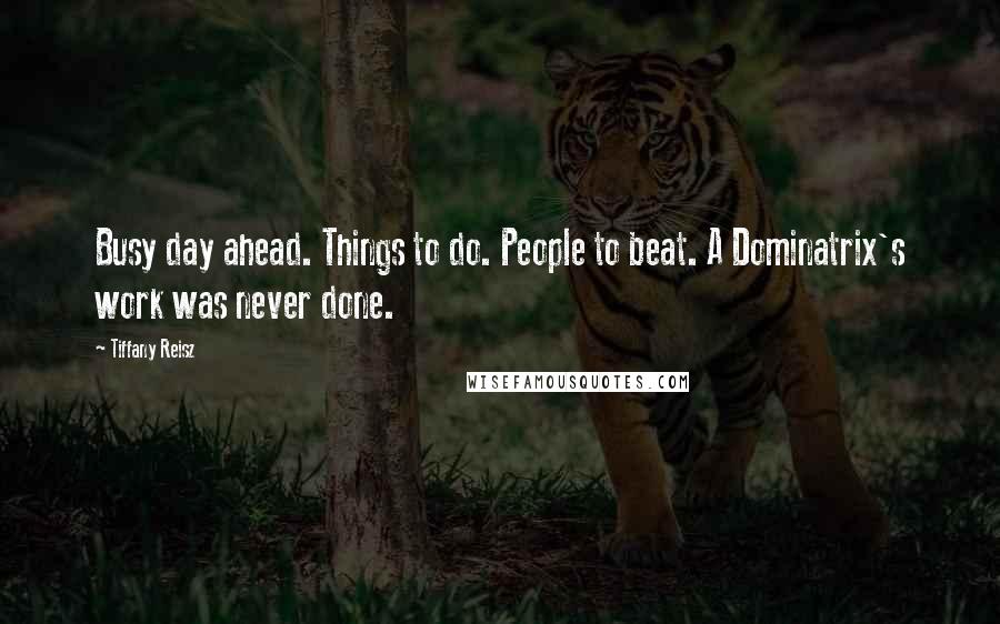 Tiffany Reisz Quotes: Busy day ahead. Things to do. People to beat. A Dominatrix's work was never done.