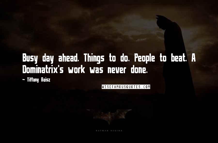 Tiffany Reisz Quotes: Busy day ahead. Things to do. People to beat. A Dominatrix's work was never done.