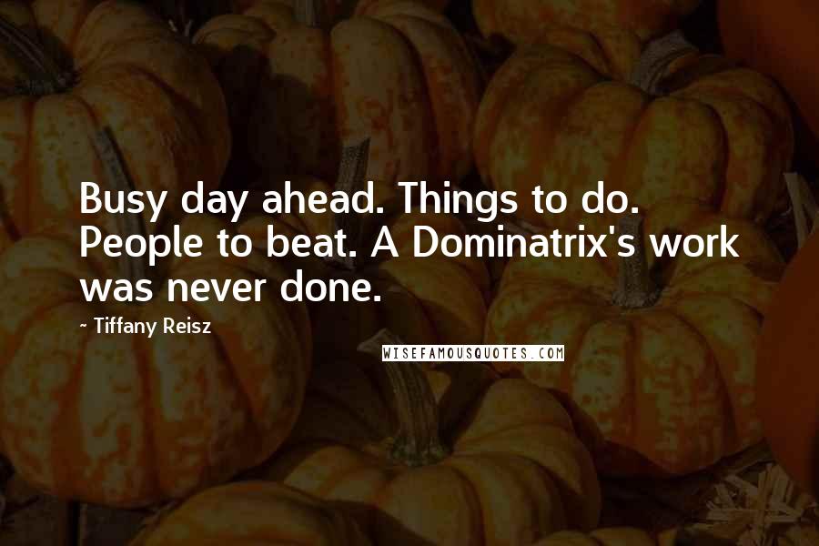 Tiffany Reisz Quotes: Busy day ahead. Things to do. People to beat. A Dominatrix's work was never done.