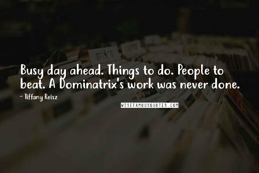 Tiffany Reisz Quotes: Busy day ahead. Things to do. People to beat. A Dominatrix's work was never done.