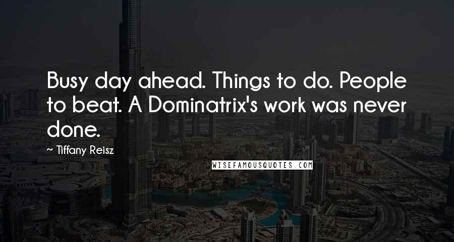 Tiffany Reisz Quotes: Busy day ahead. Things to do. People to beat. A Dominatrix's work was never done.