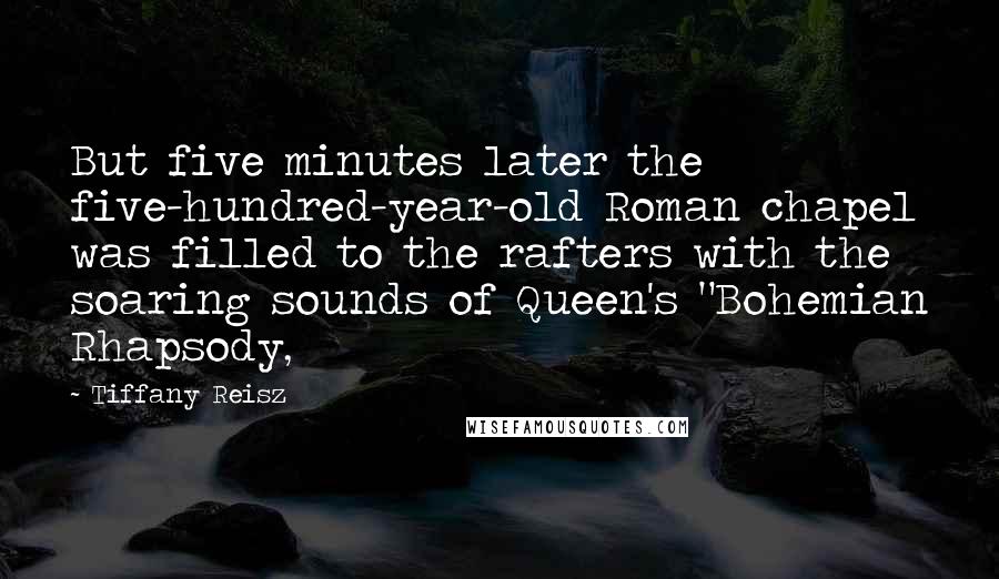 Tiffany Reisz Quotes: But five minutes later the five-hundred-year-old Roman chapel was filled to the rafters with the soaring sounds of Queen's "Bohemian Rhapsody,