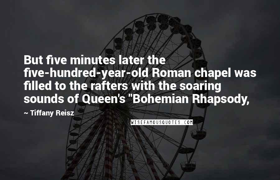 Tiffany Reisz Quotes: But five minutes later the five-hundred-year-old Roman chapel was filled to the rafters with the soaring sounds of Queen's "Bohemian Rhapsody,