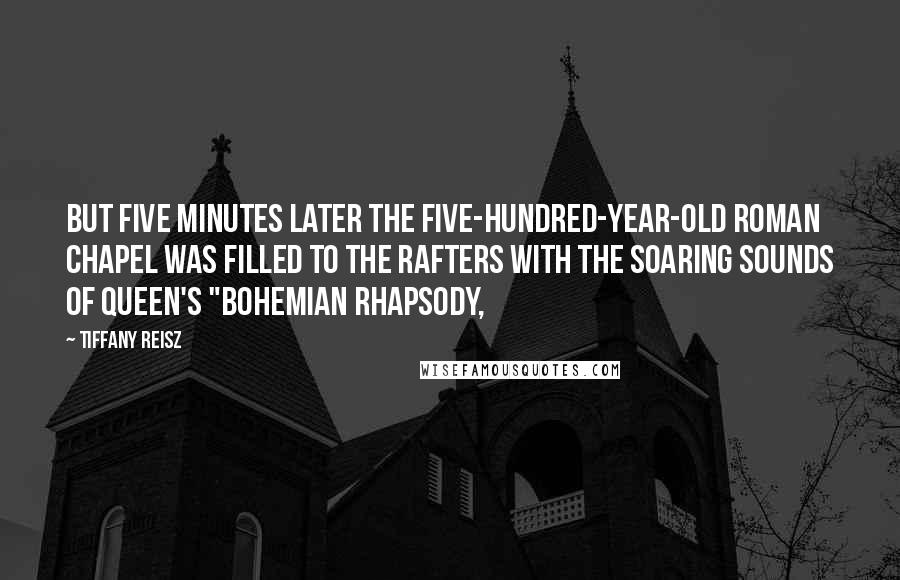 Tiffany Reisz Quotes: But five minutes later the five-hundred-year-old Roman chapel was filled to the rafters with the soaring sounds of Queen's "Bohemian Rhapsody,