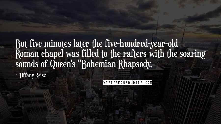 Tiffany Reisz Quotes: But five minutes later the five-hundred-year-old Roman chapel was filled to the rafters with the soaring sounds of Queen's "Bohemian Rhapsody,