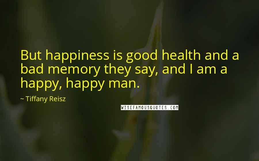 Tiffany Reisz Quotes: But happiness is good health and a bad memory they say, and I am a happy, happy man.