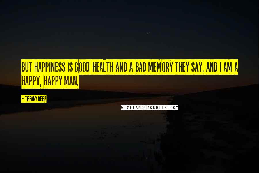 Tiffany Reisz Quotes: But happiness is good health and a bad memory they say, and I am a happy, happy man.