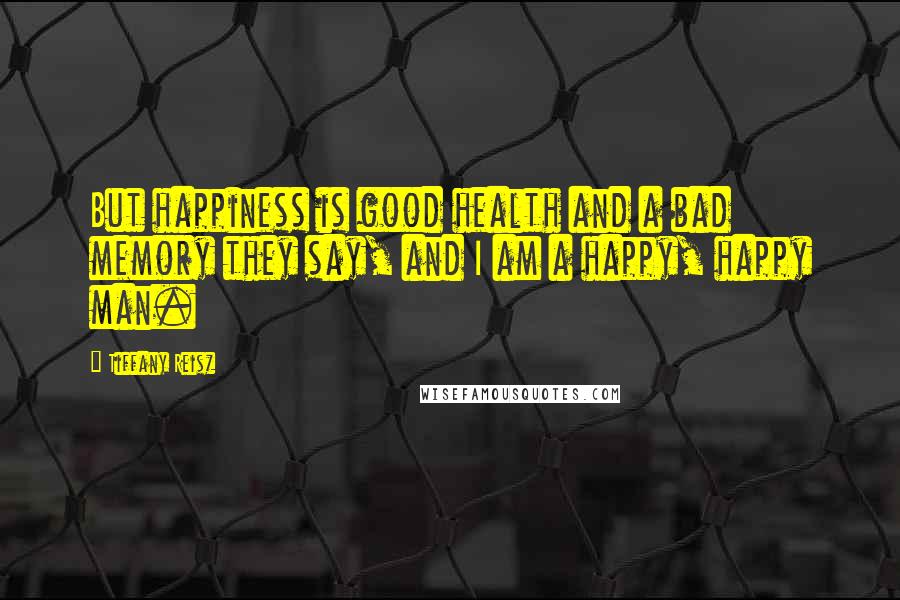 Tiffany Reisz Quotes: But happiness is good health and a bad memory they say, and I am a happy, happy man.