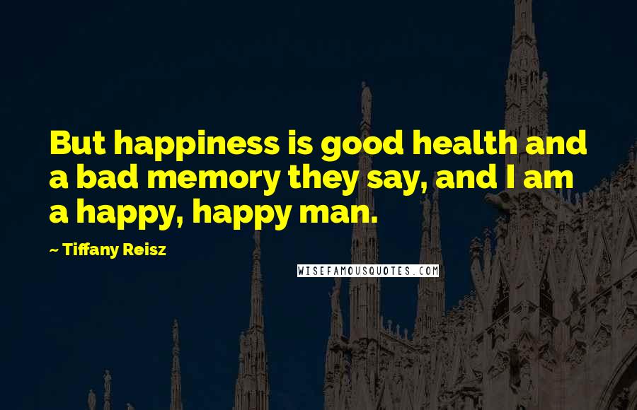 Tiffany Reisz Quotes: But happiness is good health and a bad memory they say, and I am a happy, happy man.