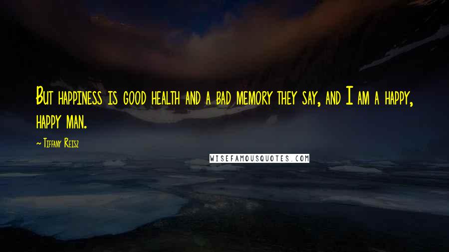 Tiffany Reisz Quotes: But happiness is good health and a bad memory they say, and I am a happy, happy man.