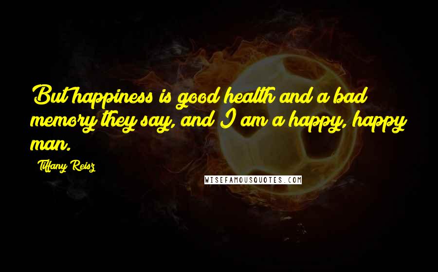 Tiffany Reisz Quotes: But happiness is good health and a bad memory they say, and I am a happy, happy man.