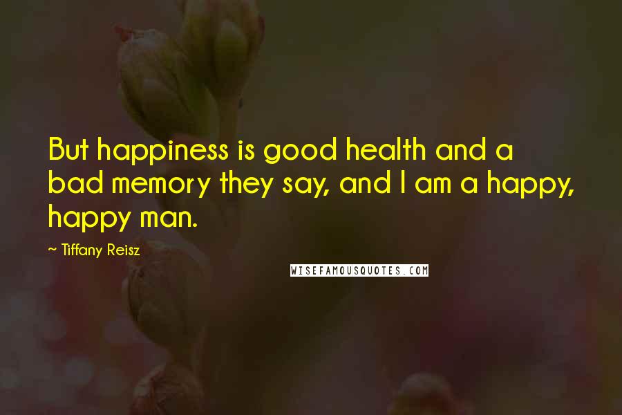Tiffany Reisz Quotes: But happiness is good health and a bad memory they say, and I am a happy, happy man.