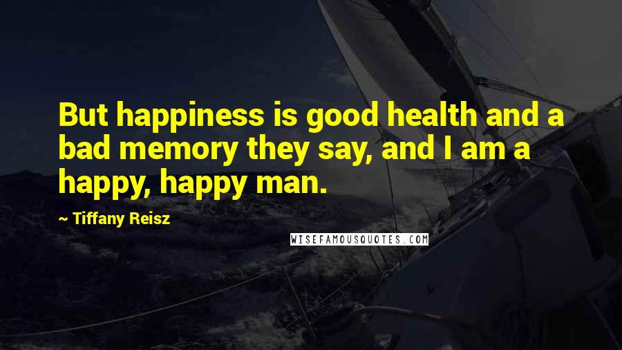 Tiffany Reisz Quotes: But happiness is good health and a bad memory they say, and I am a happy, happy man.