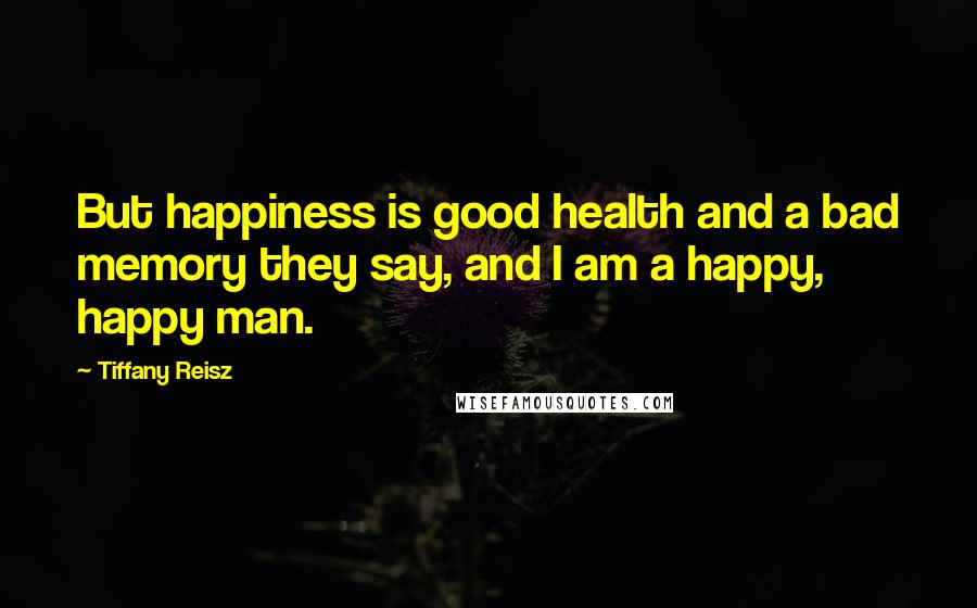 Tiffany Reisz Quotes: But happiness is good health and a bad memory they say, and I am a happy, happy man.