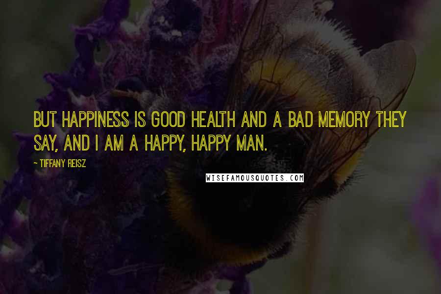 Tiffany Reisz Quotes: But happiness is good health and a bad memory they say, and I am a happy, happy man.
